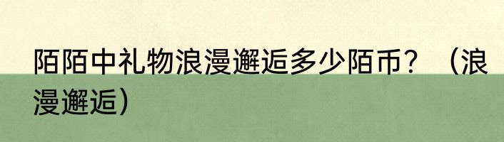 陌陌中礼物浪漫邂逅多少陌币？（浪漫邂逅）