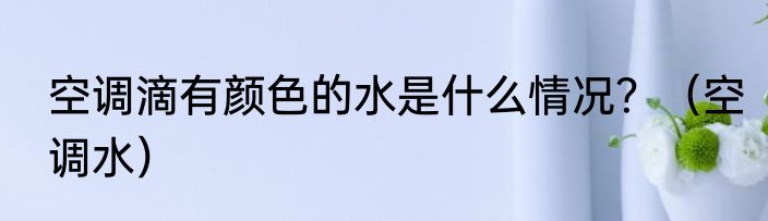 空调滴有颜色的水是什么情况？（空调水）