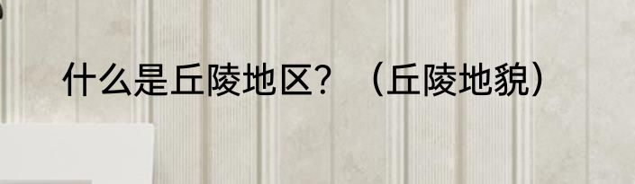 什么是丘陵地区？（丘陵地貌）