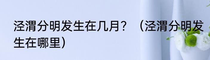 泾渭分明发生在几月？（泾渭分明发生在哪里）