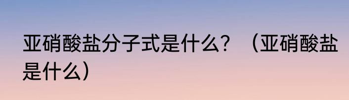 亚硝酸盐分子式是什么？（亚硝酸盐是什么）