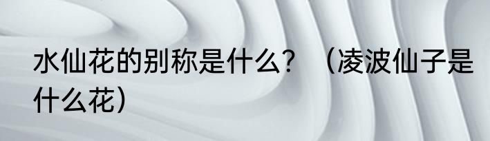 水仙花的别称是什么？（凌波仙子是什么花）