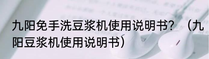 九阳免手洗豆浆机使用说明书？（九阳豆浆机使用说明书）