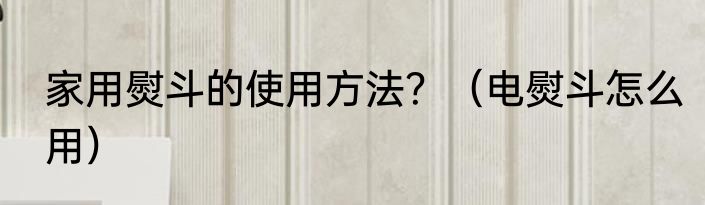家用熨斗的使用方法？（电熨斗怎么用）