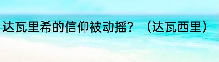 达瓦里希的信仰被动摇？（达瓦西里）
