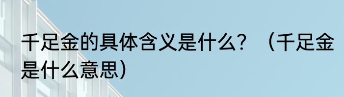 千足金的具体含义是什么？（千足金是什么意思）