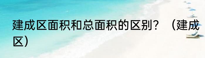 建成区面积和总面积的区别？（建成区）