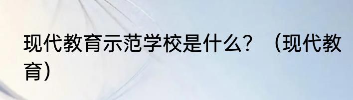 现代教育示范学校是什么？（现代教育）