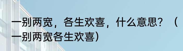 一别两宽，各生欢喜，什么意思？（一别两宽各生欢喜）