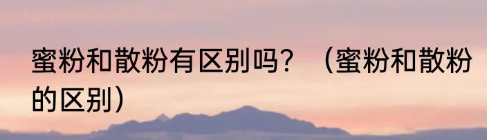 蜜粉和散粉有区别吗？（蜜粉和散粉的区别）