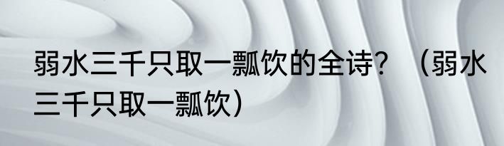 弱水三千只取一瓢饮的全诗？（弱水三千只取一瓢饮）