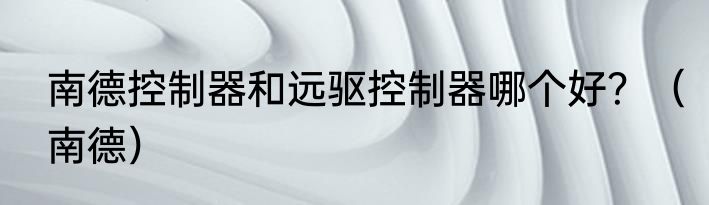 南德控制器和远驱控制器哪个好？（南德）