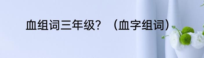 血组词三年级？（血字组词）
