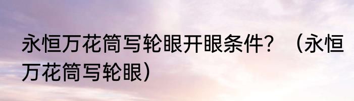 永恒万花筒写轮眼开眼条件？（永恒万花筒写轮眼）