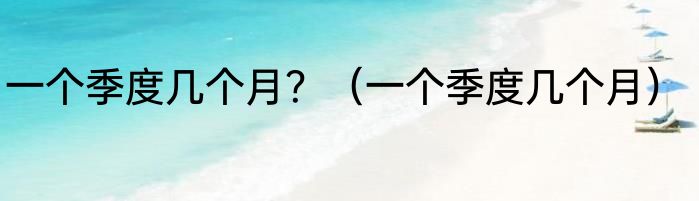 一个季度几个月？（一个季度几个月）