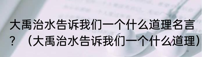 大禹治水告诉我们一个什么道理名言？（大禹治水告诉我们一个什么道理）