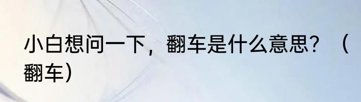 小白想问一下，翻车是什么意思？（翻车）