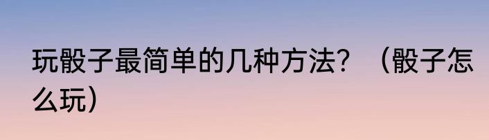 玩骰子最简单的几种方法？（骰子怎么玩）