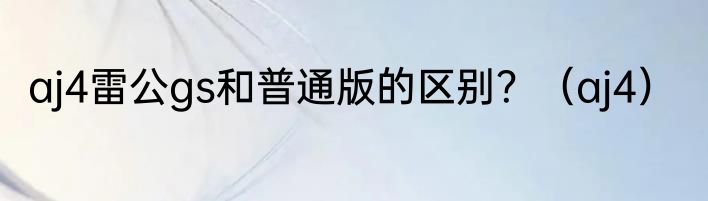 aj4雷公gs和普通版的区别？（aj4）