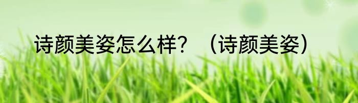诗颜美姿怎么样？（诗颜美姿）