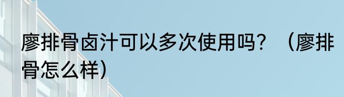 廖排骨卤汁可以多次使用吗？（廖排骨怎么样）