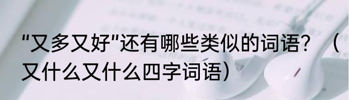 “又多又好”还有哪些类似的词语？（又什么又什么四字词语）