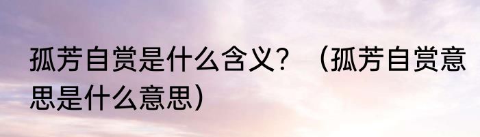 孤芳自赏是什么含义？（孤芳自赏意思是什么意思）