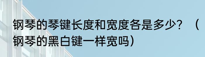 钢琴的琴键长度和宽度各是多少？（钢琴的黑白键一样宽吗）