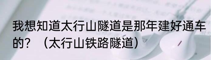 我想知道太行山隧道是那年建好通车的？（太行山铁路隧道）