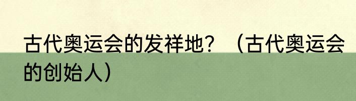 古代奥运会的发祥地？（古代奥运会的创始人）