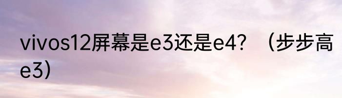 vivos12屏幕是e3还是e4？（步步高e3）