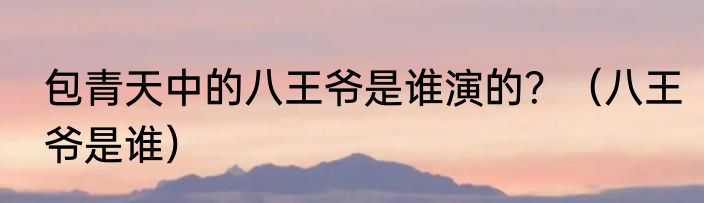包青天中的八王爷是谁演的？（八王爷是谁）