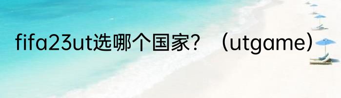 fifa23ut选哪个国家？（utgame）