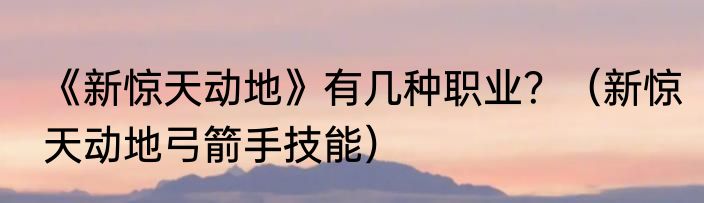 《新惊天动地》有几种职业？（新惊天动地弓箭手技能）