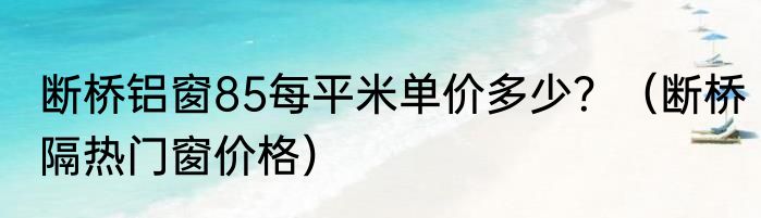 断桥铝窗85每平米单价多少？（断桥隔热门窗价格）