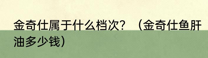 金奇仕属于什么档次？（金奇仕鱼肝油多少钱）