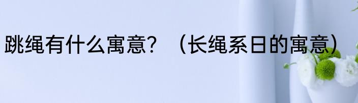 跳绳有什么寓意？（长绳系日的寓意）