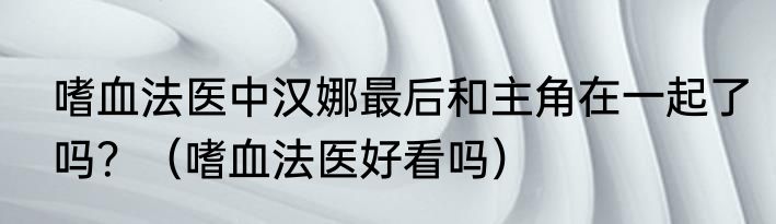 嗜血法医中汉娜最后和主角在一起了吗？（嗜血法医好看吗）