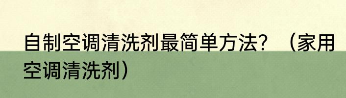 自制空调清洗剂最简单方法？（家用空调清洗剂）