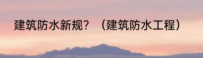 建筑防水新规？（建筑防水工程）