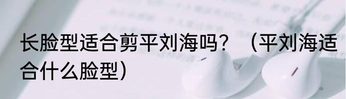 长脸型适合剪平刘海吗？（平刘海适合什么脸型）