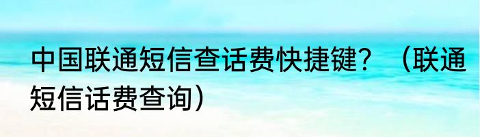 中国联通短信查话费快捷键？（联通短信话费查询）
