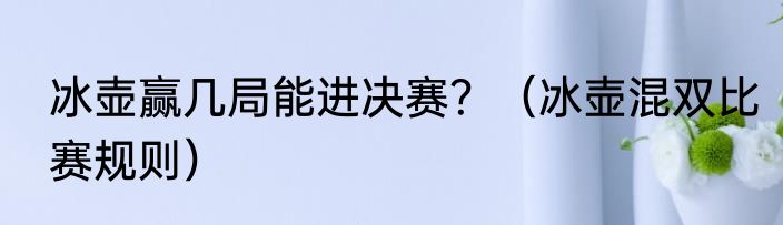 冰壶赢几局能进决赛？（冰壶混双比赛规则）