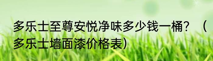 多乐士至尊安悦净味多少钱一桶？（多乐士墙面漆价格表）