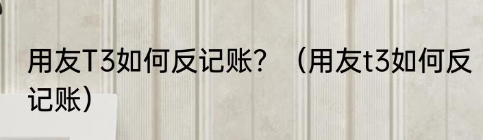 用友T3如何反记账？（用友t3如何反记账）