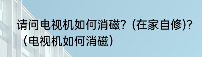 请问电视机如何消磁？(在家自修)？（电视机如何消磁）