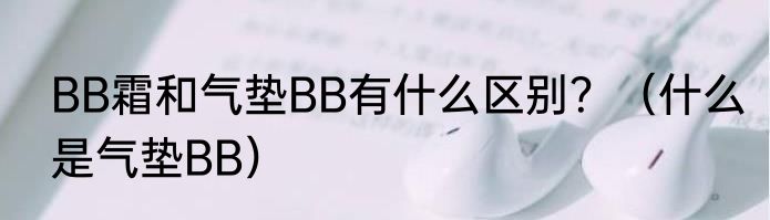 BB霜和气垫BB有什么区别？（什么是气垫BB）
