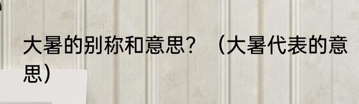 大暑的别称和意思？（大暑代表的意思）