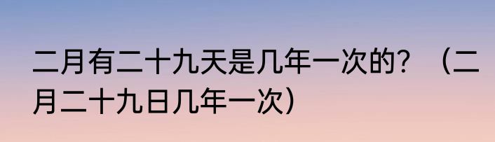 二月有二十九天是几年一次的？（二月二十九日几年一次）
