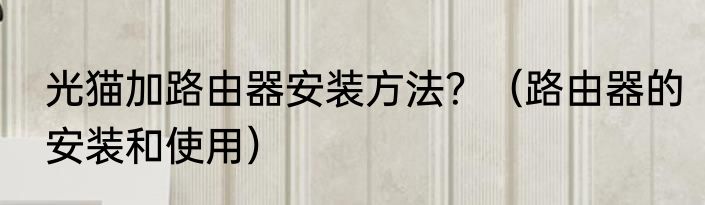 光猫加路由器安装方法？（路由器的安装和使用）